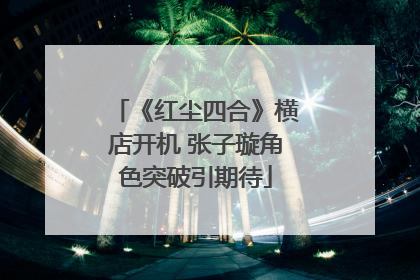 《红尘四合》横店开机 张子璇角色突破引期待