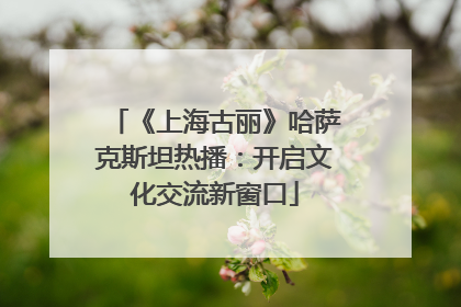 《上海古丽》哈萨克斯坦热播：开启文化交流新窗口