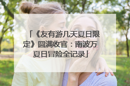 《友有游几天夏日限定》圆满收官：南波万夏日冒险全记录
