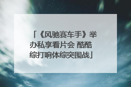 《风驰赛车手》举办私享看片会 酷酷综打响体综突围战