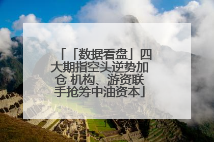 「数据看盘」四大期指空头逆势加仓 机构、游资联手抢筹中油资本