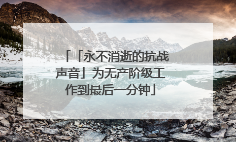 「永不消逝的抗战声音」为无产阶级工作到最后一分钟