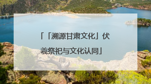 「溯源甘肃文化」伏羲祭祀与文化认同