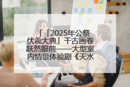 「2025年公祭伏羲大典」千古画卷跃然眼前——大型室内情景体验剧《天水千古秀》演出侧记