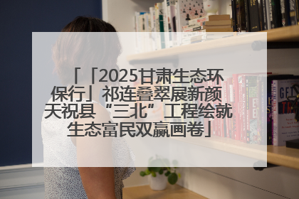 「2025甘肃生态环保行」祁连叠翠展新颜 天祝县“三北”工程绘就生态富民双赢画卷