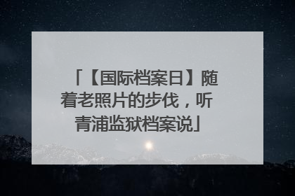 【国际档案日】随着老照片的步伐，听青浦监狱档案说