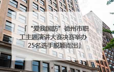 “爱我国防”德州市职工主题演讲大赛决赛举办 25名选手脱颖而出