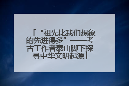 “祖先比我们想象的先进得多”——考古工作者泰山脚下探寻中华文明起源