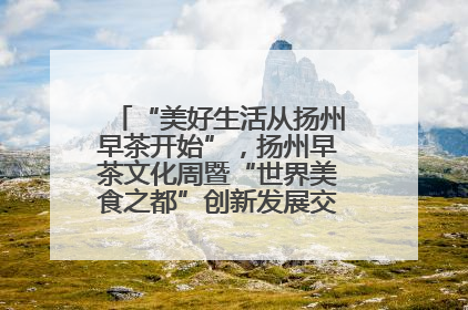 “美好生活从扬州早茶开始”，扬州早茶文化周暨“世界美食之都”创新发展交流活动启幕