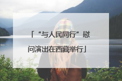 “与人民同行”慰问演出在西藏举行