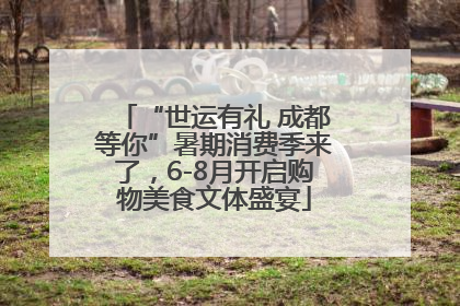 “世运有礼 成都等你”暑期消费季来了，6-8月开启购物美食文体盛宴