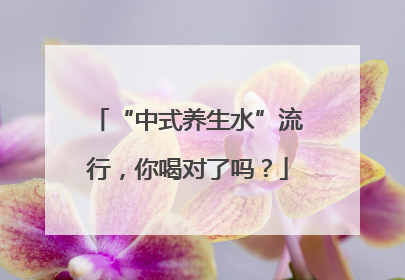 “中式养生水”流行，你喝对了吗？