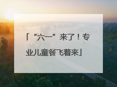 “六一”来了！专业儿童餐飞着来
