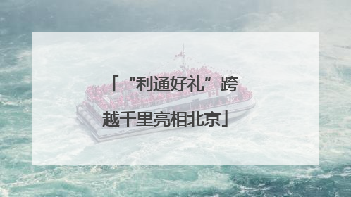 “利通好礼”跨越千里亮相北京