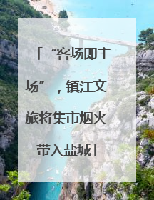 “客场即主场”，镇江文旅将集市烟火带入盐城