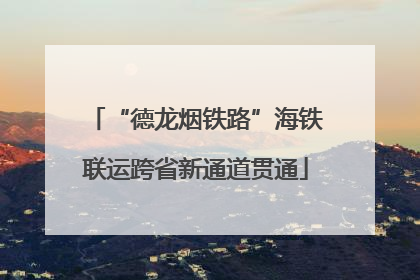 “德龙烟铁路”海铁联运跨省新通道贯通