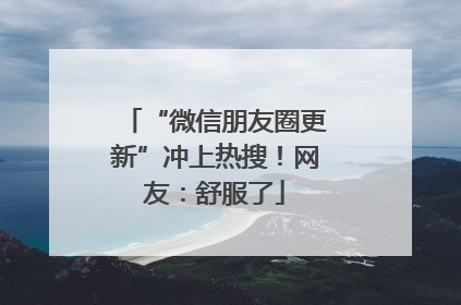 “微信朋友圈更新”冲上热搜！网友：舒服了