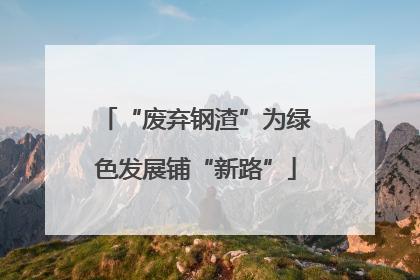 “废弃钢渣”为绿色发展铺“新路”