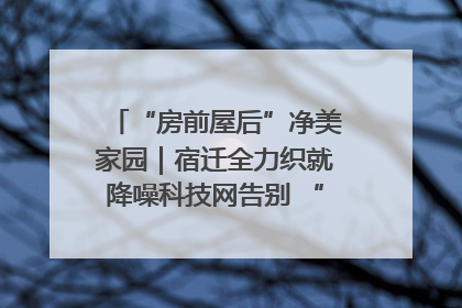 “房前屋后”净美家园｜宿迁全力织就降噪科技网告别 “声” 烦恼