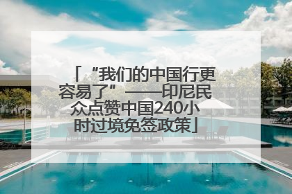 “我们的中国行更容易了”——印尼民众点赞中国240小时过境免签政策