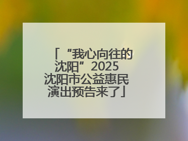 “我心向往的沈阳”2025沈阳市公益惠民演出预告来了