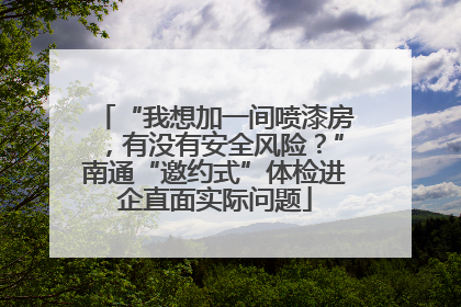 “我想加一间喷漆房，有没有安全风险？”南通“邀约式”体检进企直面实际问题