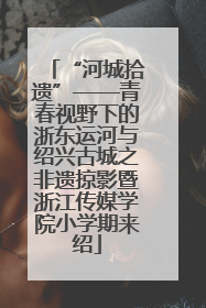 “河城拾遗”——青春视野下的浙东运河与绍兴古城之非遗掠影暨浙江传媒学院小学期来绍