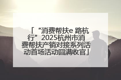 “消费帮扶e 路杭行”2025杭州市消费帮扶产销对接系列活动首场活动圆满收官