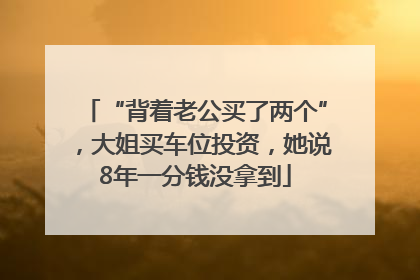 “背着老公买了两个”，大姐买车位投资，她说8年一分钱没拿到