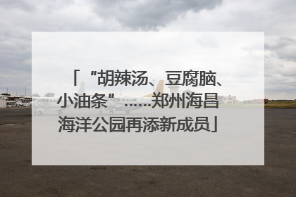 “胡辣汤、豆腐脑、小油条”……郑州海昌海洋公园再添新成员