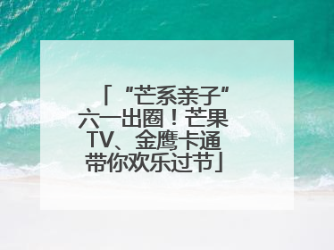 “芒系亲子”六一出圈！芒果TV、金鹰卡通带你欢乐过节