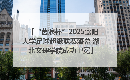 “茵浪杯”2025襄阳大学足球超级联赛落幕 湖北文理学院成功卫冕