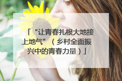 “让青春扎根大地接上地气”（乡村全面振兴中的青春力量）
