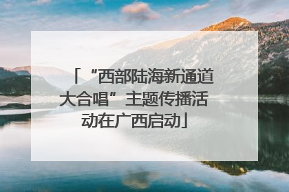 “西部陆海新通道大合唱”主题传播活动在广西启动