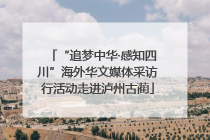“追梦中华·感知四川”海外华文媒体采访行活动走进泸州古蔺