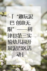 “趣玩泥巴 创意无限”——利津县第三实验幼儿园开展泥巴区活动