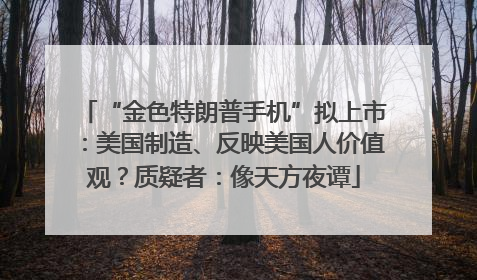 “金色特朗普手机”拟上市：美国制造、反映美国人价值观？质疑者：像天方夜谭
