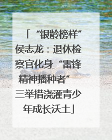 “银龄榜样”侯志龙：退休检察官化身“雷锋精神播种者” 三举措浇灌青少年成长沃土