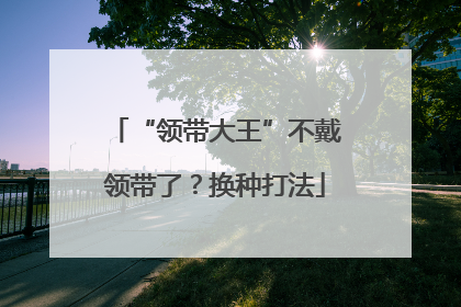 “领带大王”不戴领带了？换种打法