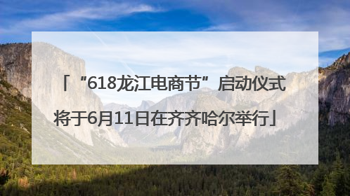 “618龙江电商节”启动仪式将于6月11日在齐齐哈尔举行
