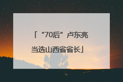 “70后”卢东亮当选山西省省长