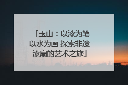 玉山：以漆为笔 以水为画 探索非遗漆扇的艺术之旅