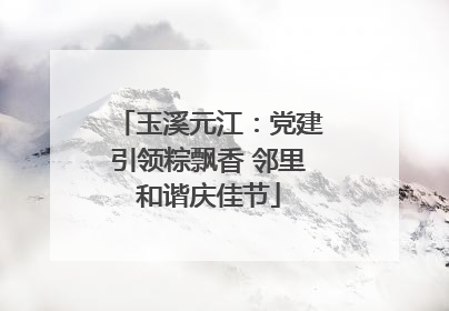 玉溪元江：党建引领粽飘香 邻里和谐庆佳节