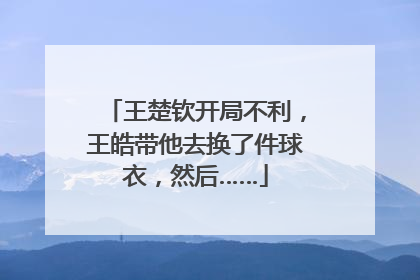 王楚钦开局不利，王皓带他去换了件球衣，然后……