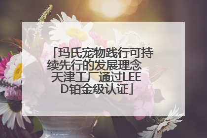 玛氏宠物践行可持续先行的发展理念 天津工厂通过LEED铂金级认证