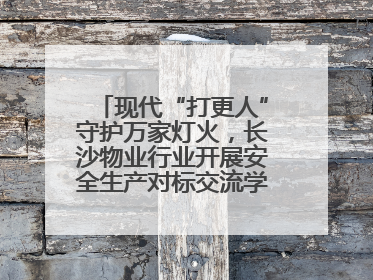现代“打更人”守护万家灯火，长沙物业行业开展安全生产对标交流学习活动