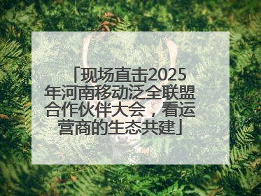 现场直击2025年河南移动泛全联盟合作伙伴大会，看运营商的生态共建
