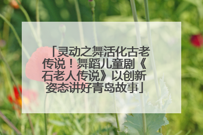 灵动之舞活化古老传说！舞蹈儿童剧《石老人传说》以创新姿态讲好青岛故事