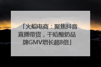 火蝠电商：聚焦抖音直播带货，干噎酸奶品牌GMV增长超8倍