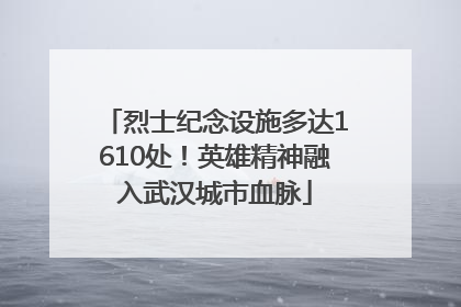 烈士纪念设施多达1610处！英雄精神融入武汉城市血脉